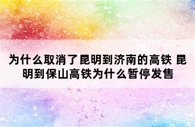 为什么取消了昆明到济南的高铁 昆明到保山高铁为什么暂停发售